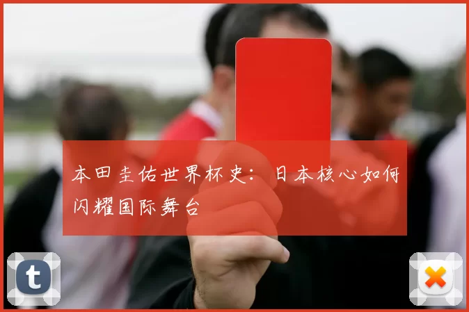 本田圭佑世界杯史：日本核心如何闪耀国际舞台