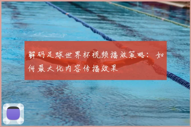 解码足球世界杯视频播放策略：如何最大化内容传播效果
