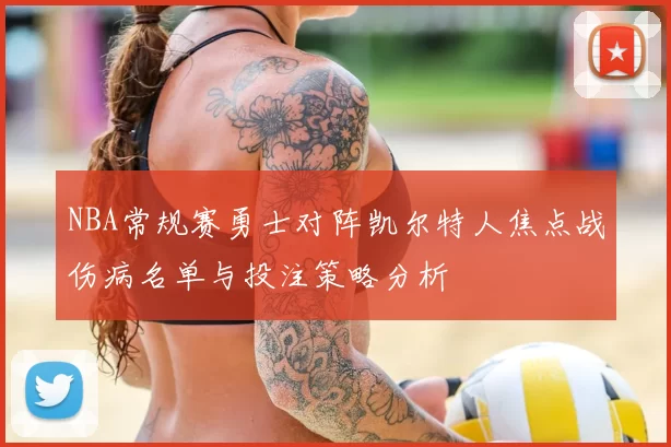 NBA常规赛勇士对阵凯尔特人焦点战伤病名单与投注策略分析