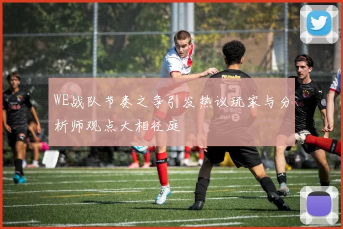 WE战队节奏之争引发热议玩家与分析师观点大相径庭