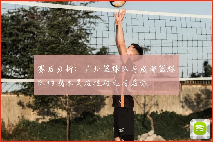 赛后分析：广州篮球队与成都篮球队的战术灵活性对比与启示