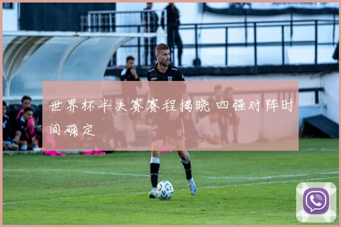 世界杯半决赛赛程揭晓 四强对阵时间确定