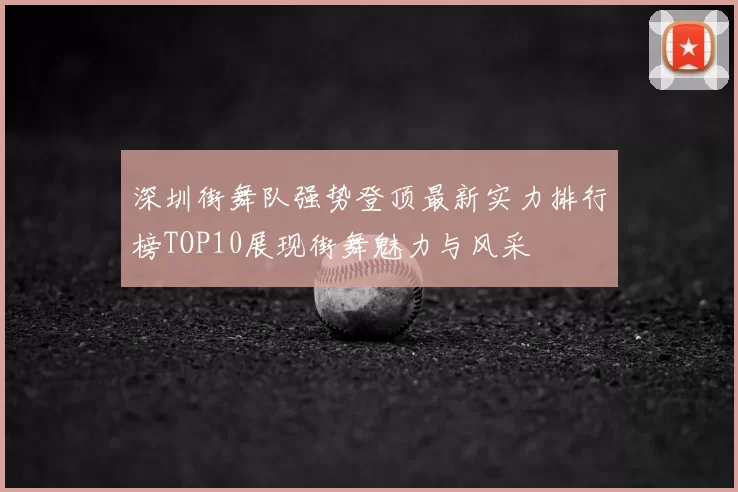 深圳街舞队强势登顶最新实力排行榜TOP10展现街舞魅力与风采