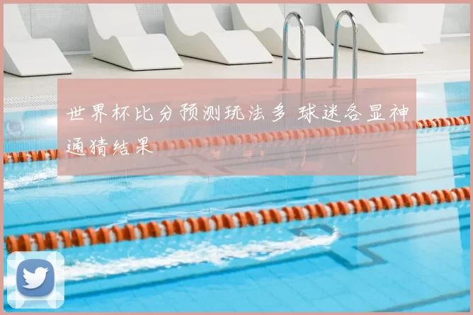 世界杯比分预测玩法多 球迷各显神通猜结果