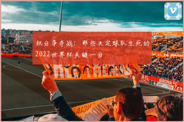 积分争夺战:那些决定球队生死的2022世界杯关键一分