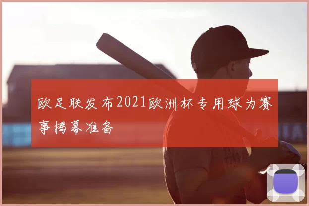 欧足联发布2021欧洲杯专用球为赛事揭幕准备