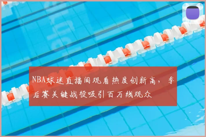 NBA球迷直播间观看热度创新高,季后赛关键战役吸引百万线观众