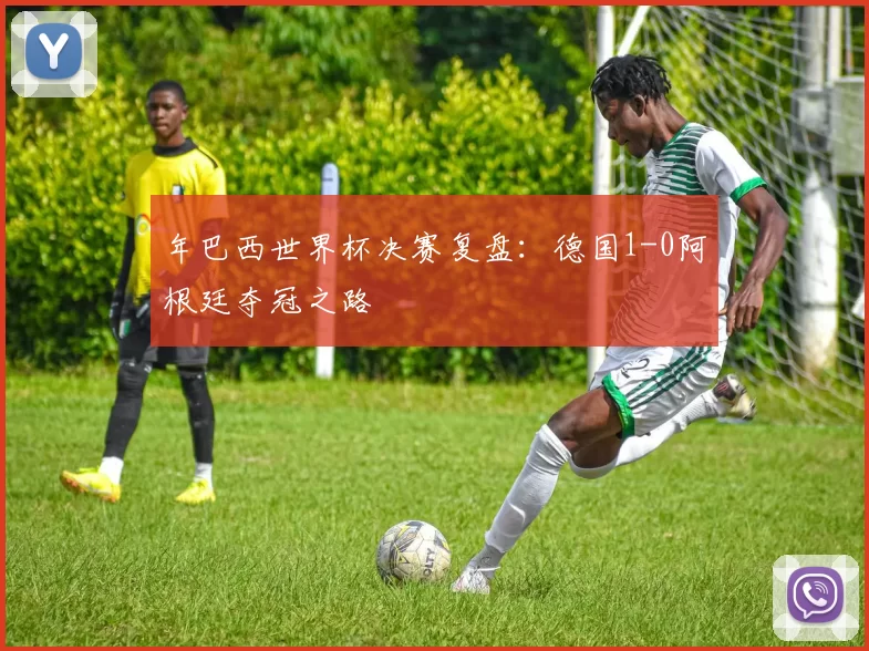 年巴西世界杯决赛复盘：德国1-0阿根廷夺冠之路